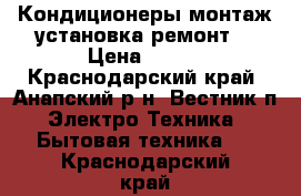 Кондиционеры монтаж установка ремонт  › Цена ­ 500 - Краснодарский край, Анапский р-н, Вестник п. Электро-Техника » Бытовая техника   . Краснодарский край